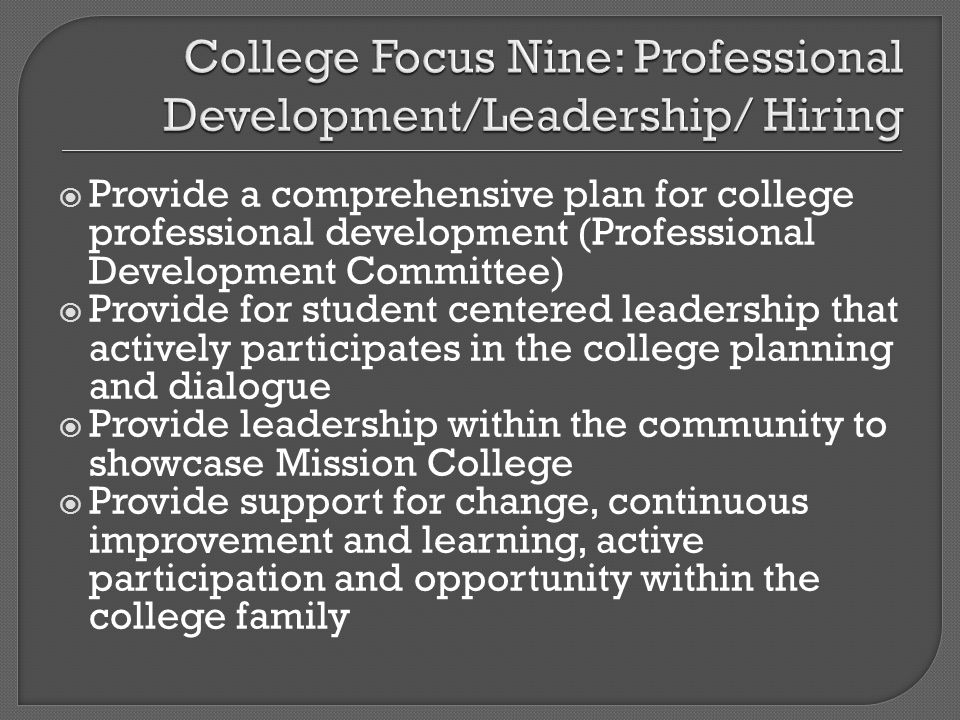 Provide a comprehensive plan for college professional development (Professional Development Committee) Provide for student centered leadership that actively participates in the college planning and dialogue Provide leadership within the community to showcase Mission College Provide support for change, continuous improvement and learning, active participation and opportunity within the college family