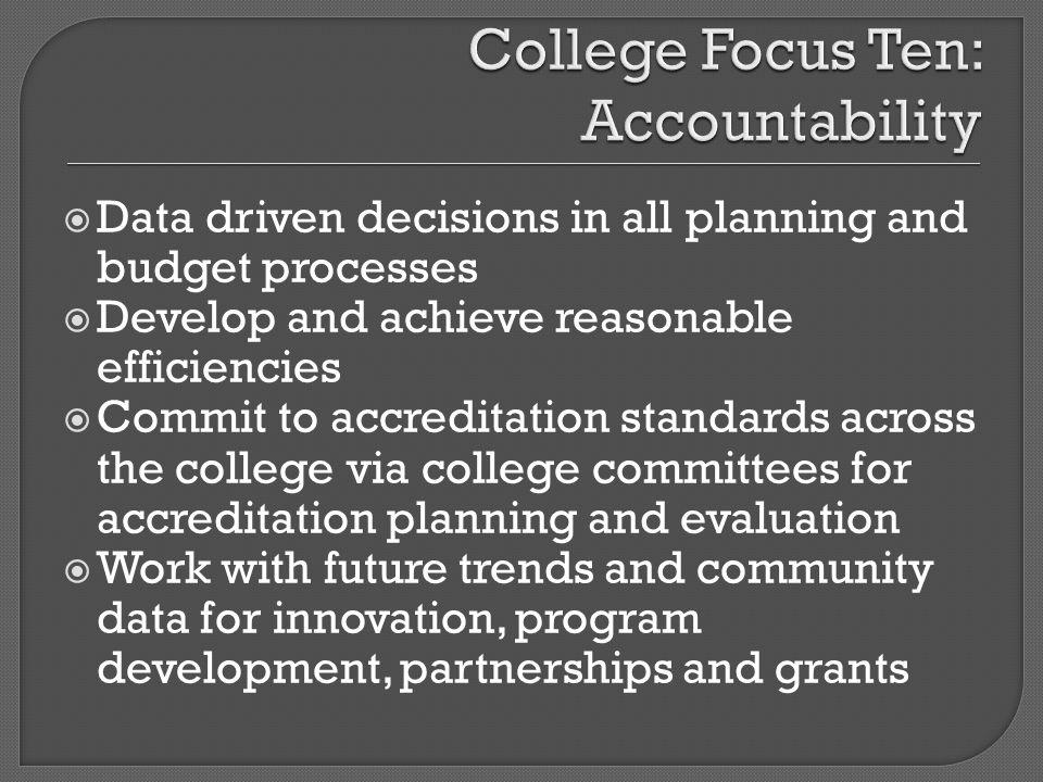 Data driven decisions in all planning and budget processes Develop and achieve reasonable efficiencies Commit to accreditation standards across the college via college committees for accreditation planning and evaluation Work with future trends and community data for innovation, program development, partnerships and grants