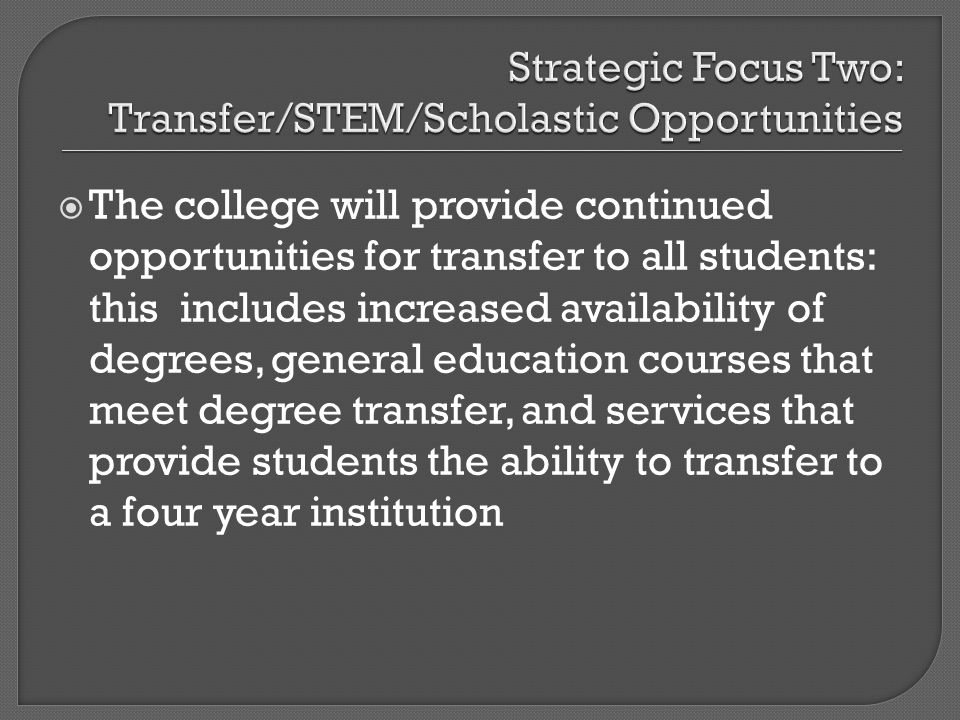 The college will provide continued opportunities for transfer to all students: this includes increased availability of degrees, general education courses that meet degree transfer, and services that provide students the ability to transfer to a four year institution