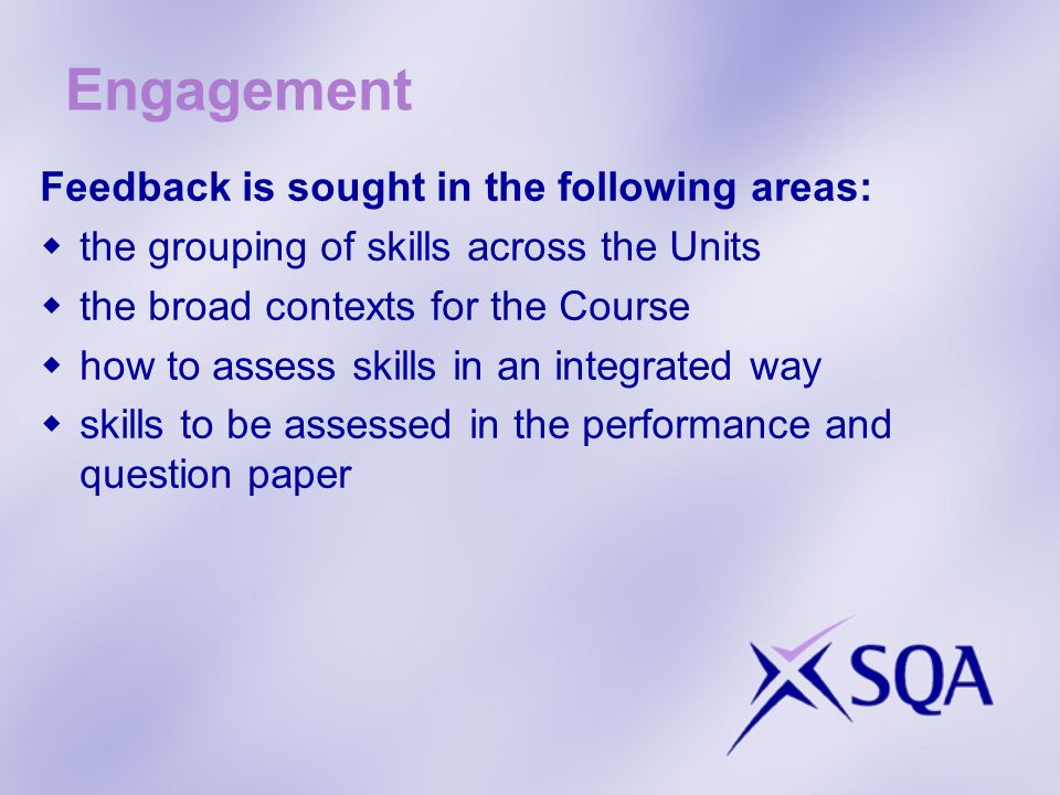 Engagement Feedback is sought in the following areas: the grouping of skills across the Units the broad contexts for the Course how to assess skills in an integrated way skills to be assessed in the performance and question paper