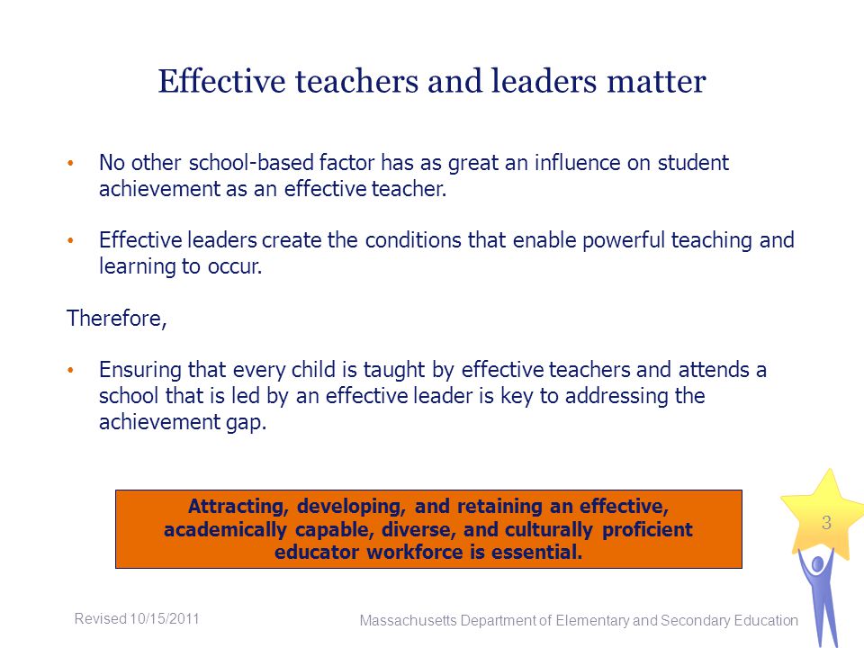 Effective teachers and leaders matter No other school-based factor has as great an influence on student achievement as an effective teacher.