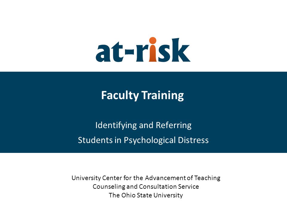 Faculty Training Identifying and Referring Students in Psychological Distress University Center for the Advancement of Teaching Counseling and Consultation Service The Ohio State University