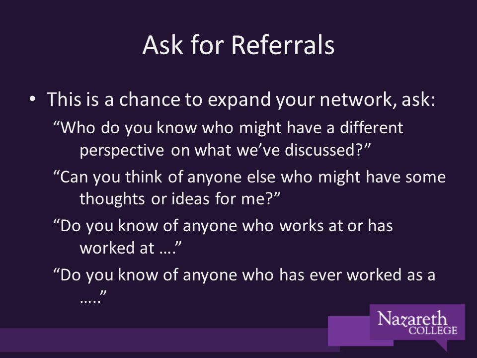 Ask for Referrals This is a chance to expand your network, ask: Who do you know who might have a different perspective on what weve discussed.