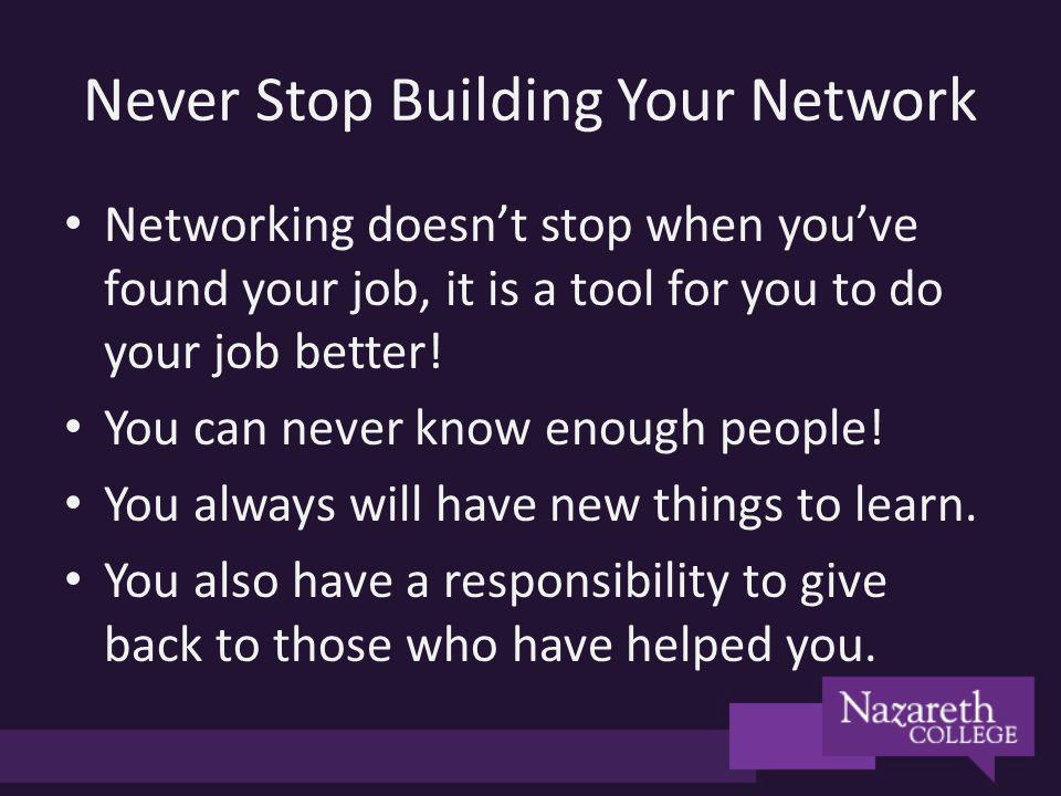 Never Stop Building Your Network Networking doesnt stop when youve found your job, it is a tool for you to do your job better.