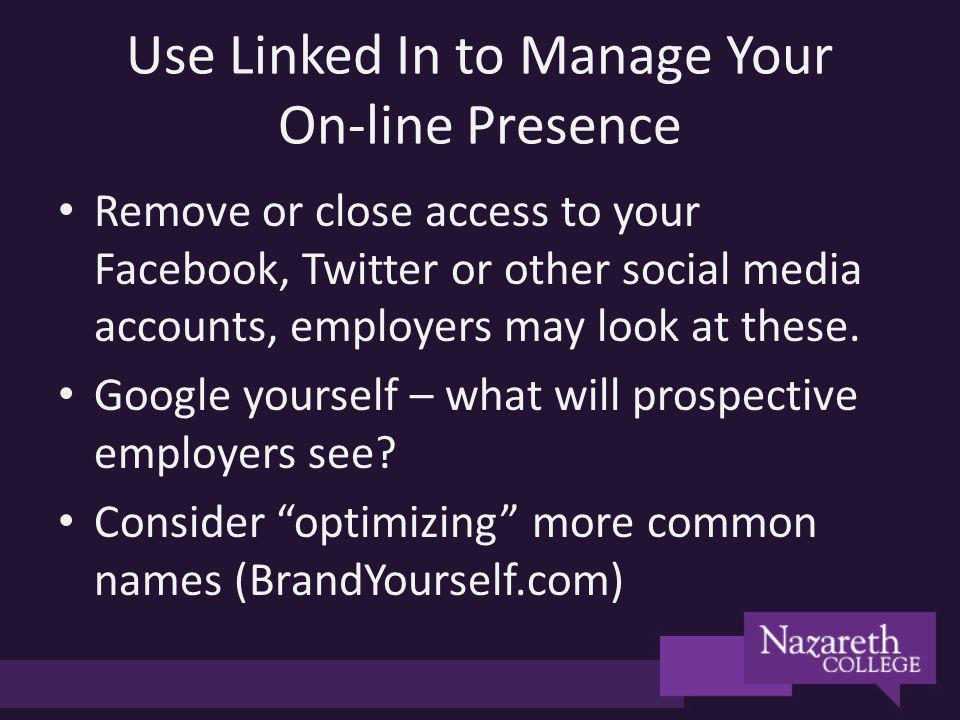 Use Linked In to Manage Your On-line Presence Remove or close access to your Facebook, Twitter or other social media accounts, employers may look at these.