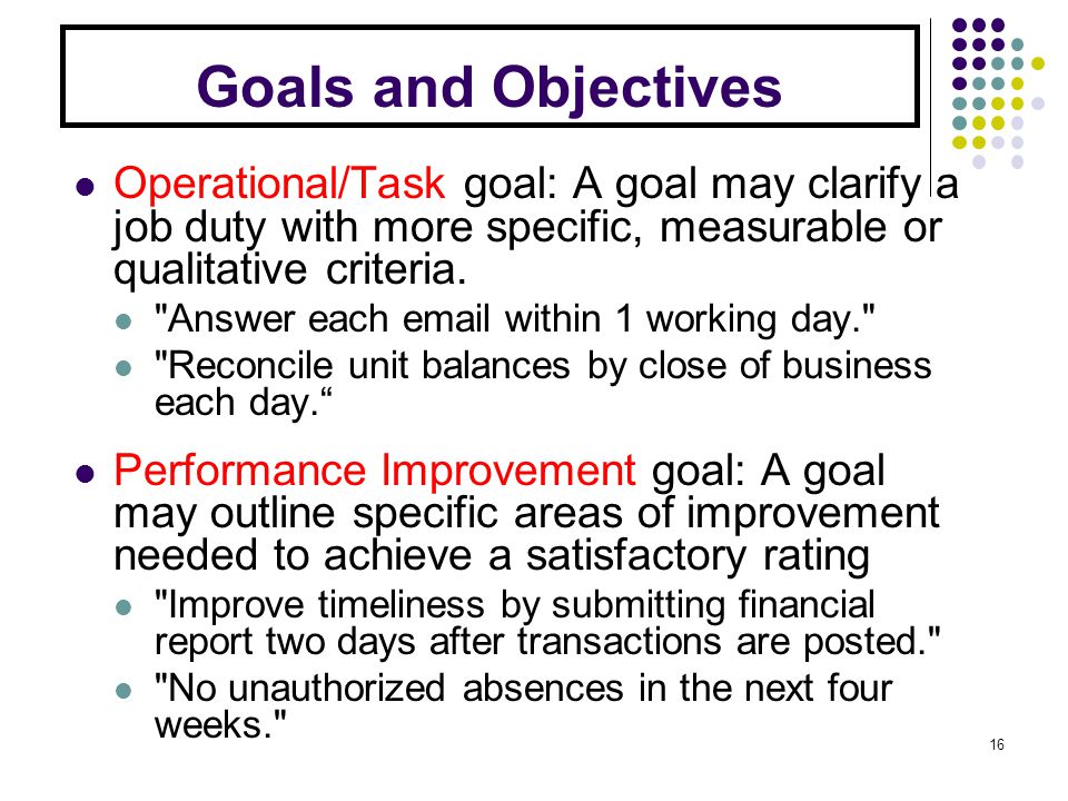 Goals and Objectives Operational/Task goal: A goal may clarify a job duty with more specific, measurable or qualitative criteria.