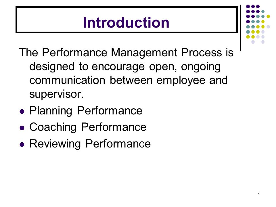 Introduction The Performance Management Process is designed to encourage open, ongoing communication between employee and supervisor.