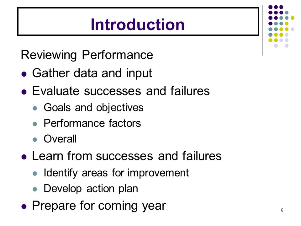 Introduction Reviewing Performance Gather data and input Evaluate successes and failures Goals and objectives Performance factors Overall Learn from successes and failures Identify areas for improvement Develop action plan Prepare for coming year 6