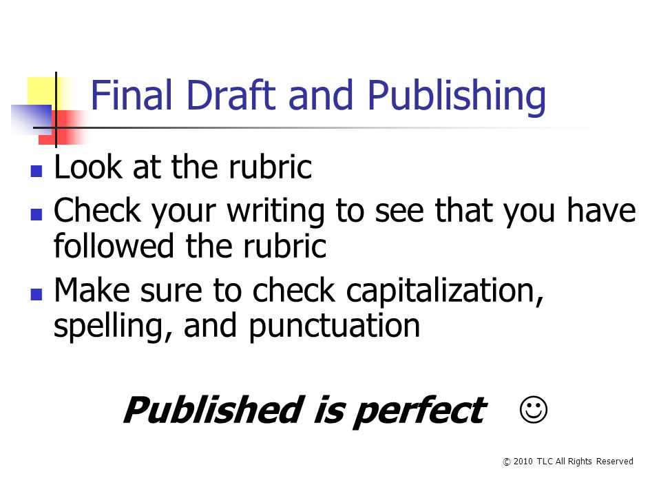 Final Draft and Publishing Look at the rubric Check your writing to see that you have followed the rubric Make sure to check capitalization, spelling, and punctuation Published is perfect © 2010 TLC All Rights Reserved