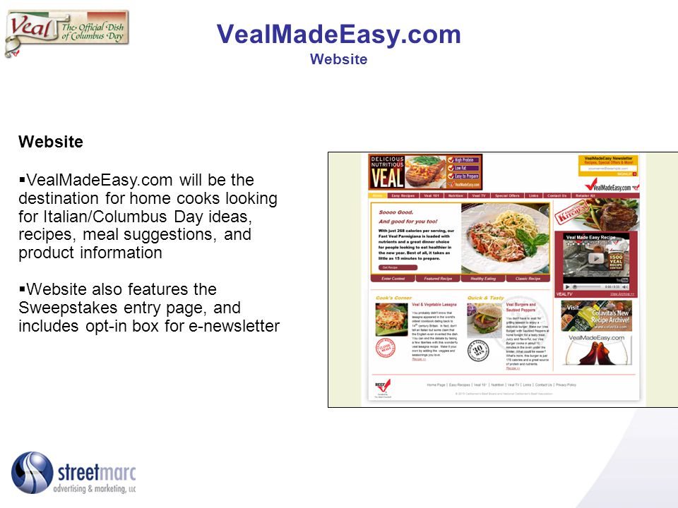 VealMadeEasy.com Website Website VealMadeEasy.com will be the destination for home cooks looking for Italian/Columbus Day ideas, recipes, meal suggestions, and product information Website also features the Sweepstakes entry page, and includes opt-in box for e-newsletter
