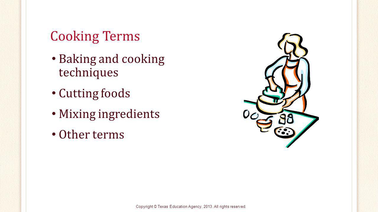 Cooking Terms Baking and cooking techniques Cutting foods Mixing ingredients Other terms Copyright © Texas Education Agency, 2013.