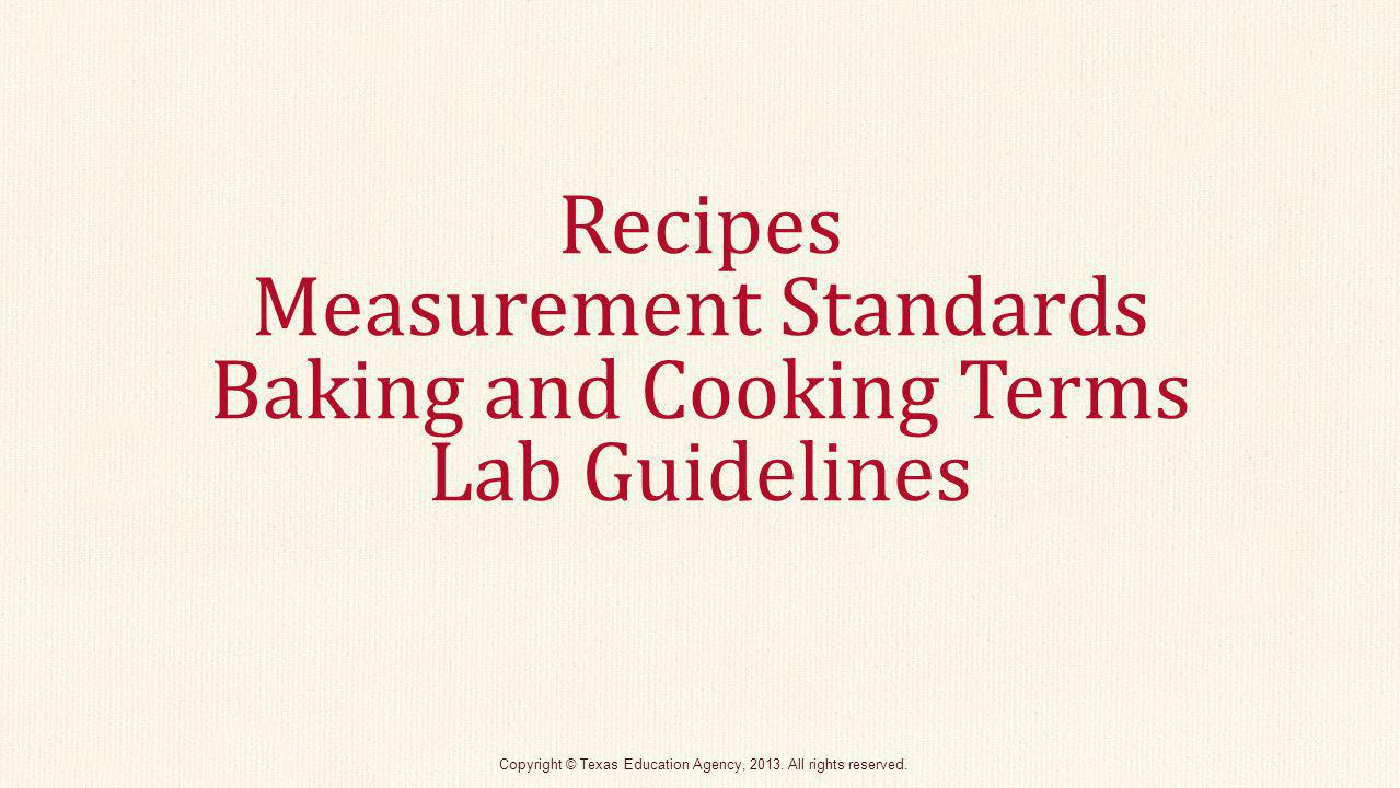 Recipes Measurement Standards Baking and Cooking Terms Lab Guidelines Copyright © Texas Education Agency, 2013.