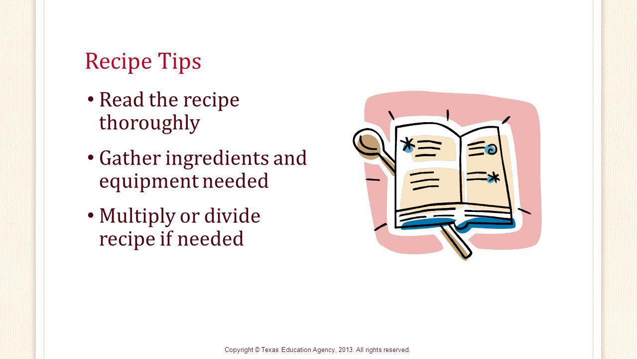 Recipe Tips Read the recipe thoroughly Gather ingredients and equipment needed Multiply or divide recipe if needed Copyright © Texas Education Agency, 2013.