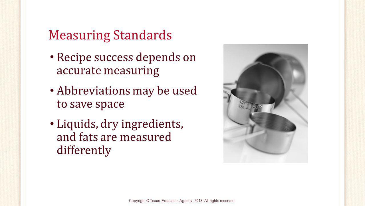 Measuring Standards Recipe success depends on accurate measuring Abbreviations may be used to save space Liquids, dry ingredients, and fats are measured differently Copyright © Texas Education Agency, 2013.