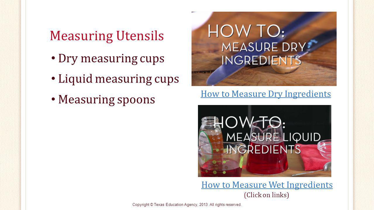Measuring Utensils Dry measuring cups Liquid measuring cups Measuring spoons (Click on links) How to Measure Dry Ingredients How to Measure Wet Ingredients Copyright © Texas Education Agency, 2013.