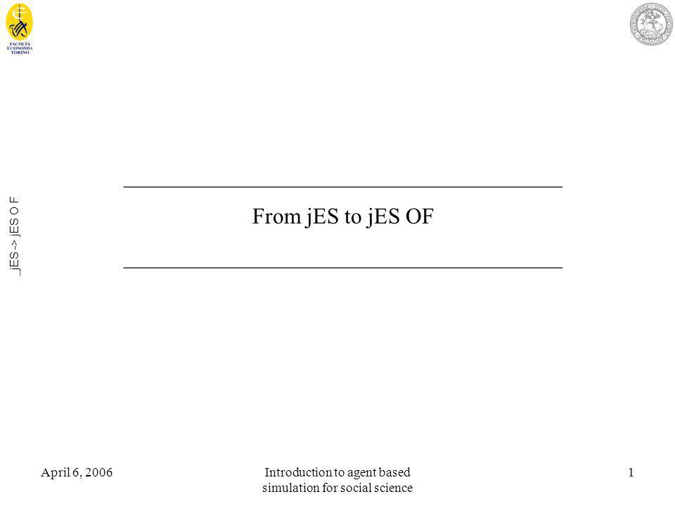 April 6, 2006Introduction to agent based simulation for social science 1 _jES -> jES O F _______________________________________ From jES to jES OF _______________________________________