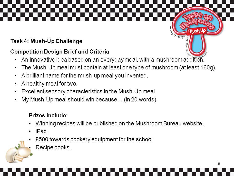 Task 4: Mush-Up Challenge Competition Design Brief and Criteria An innovative idea based on an everyday meal, with a mushroom addition.
