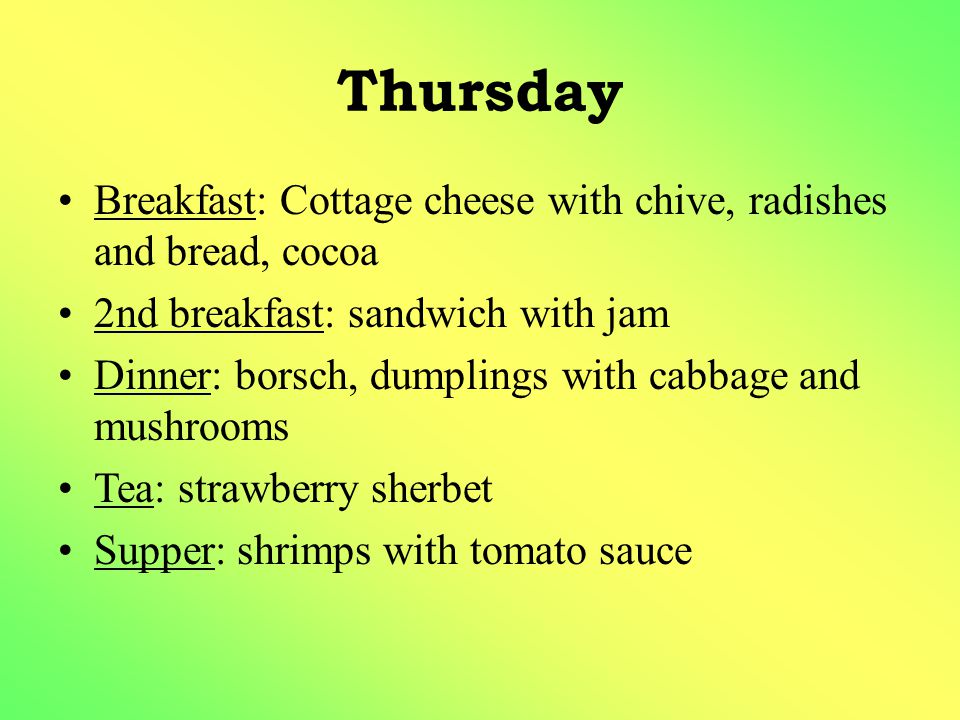 Thursday Breakfast: Cottage cheese with chive, radishes and bread, cocoa 2nd breakfast: sandwich with jam Dinner: borsch, dumplings with cabbage and mushrooms Tea: strawberry sherbet Supper: shrimps with tomato sauce