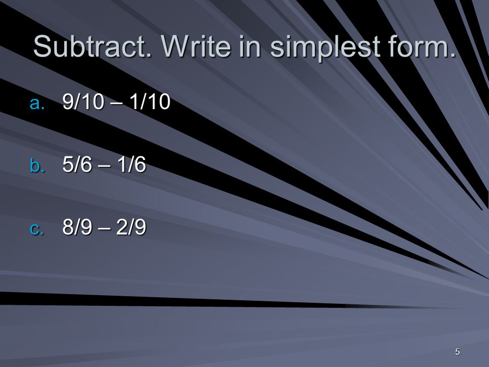 5 Subtract. Write in simplest form. a. 9/10 – 1/10 b. 5/6 – 1/6 c. 8/9 – 2/9