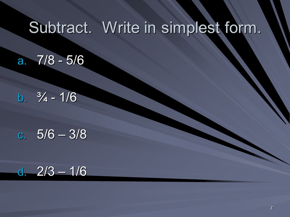 7 Subtract. Write in simplest form. a. 7/8 - 5/6 b. ¾ - 1/6 c. 5/6 – 3/8 d. 2/3 – 1/6