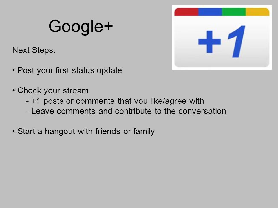 Google+ Next Steps: Post your first status update Check your stream - +1 posts or comments that you like/agree with - Leave comments and contribute to the conversation Start a hangout with friends or family