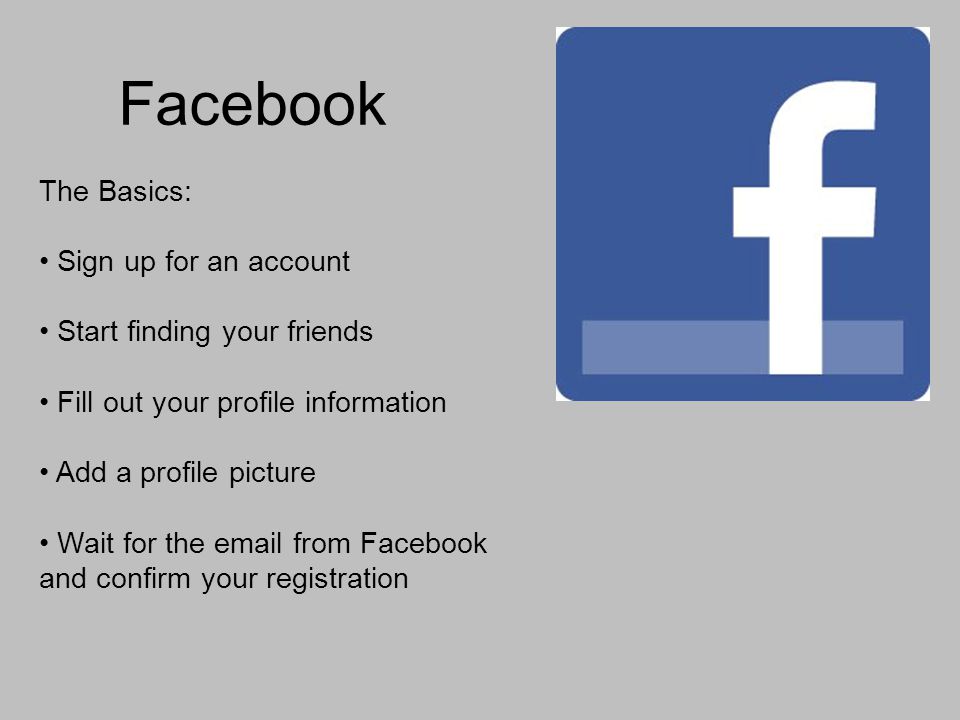 Facebook The Basics: Sign up for an account Start finding your friends Fill out your profile information Add a profile picture Wait for the  from Facebook and confirm your registration
