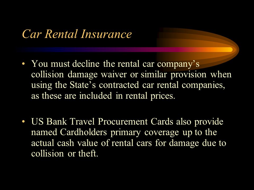 Car Rental Insurance You must decline the rental car companys collision damage waiver or similar provision when using the States contracted car rental companies, as these are included in rental prices.