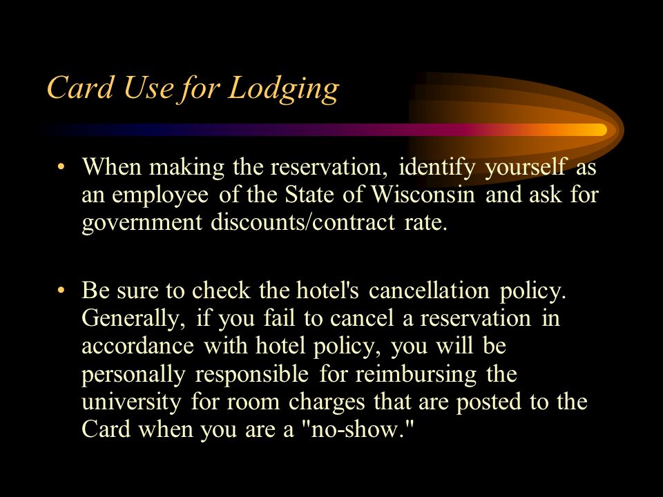 Card Use for Lodging When making the reservation, identify yourself as an employee of the State of Wisconsin and ask for government discounts/contract rate.