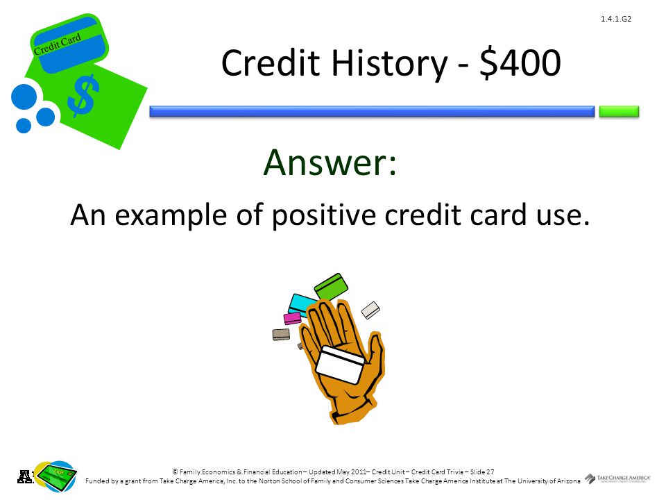 © Family Economics & Financial Education – Updated May 2011– Credit Unit – Credit Card Trivia – Slide 27 Funded by a grant from Take Charge America, Inc.