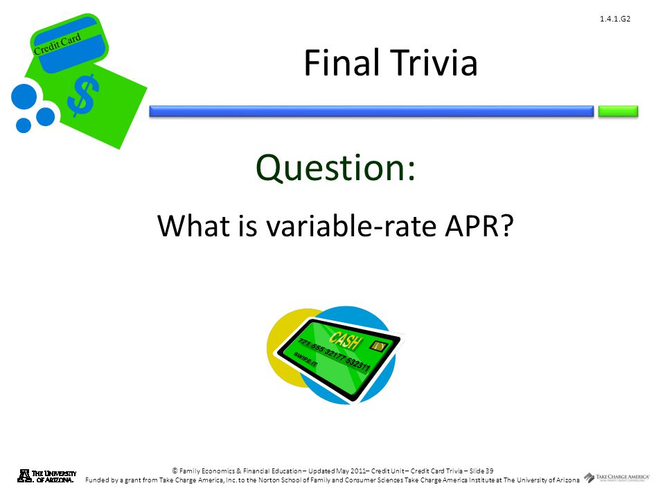 © Family Economics & Financial Education – Updated May 2011– Credit Unit – Credit Card Trivia – Slide 39 Funded by a grant from Take Charge America, Inc.