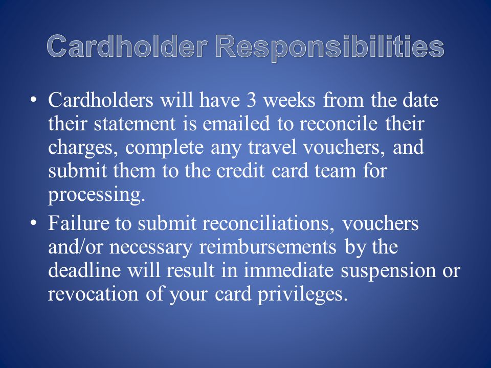 Cardholders will have 3 weeks from the date their statement is  ed to reconcile their charges, complete any travel vouchers, and submit them to the credit card team for processing.