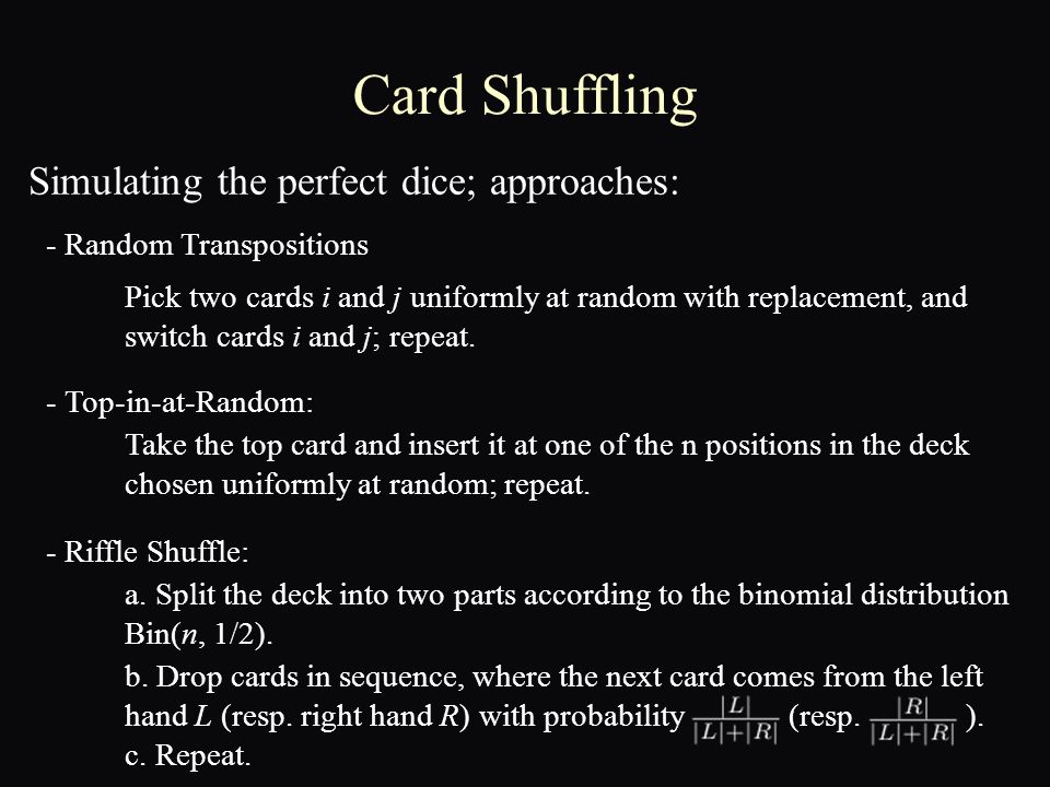Card Shuffling - Top-in-at-Random: - Riffle Shuffle: - Random Transpositions Pick two cards i and j uniformly at random with replacement, and switch cards i and j; repeat.