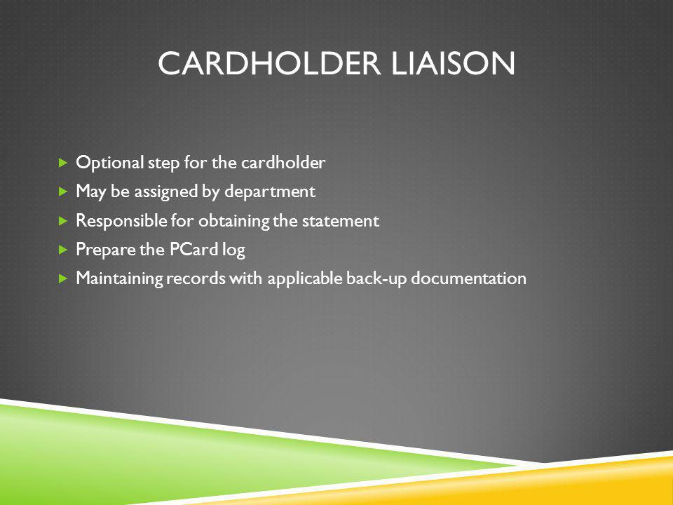CARDHOLDER LIAISON Optional step for the cardholder May be assigned by department Responsible for obtaining the statement Prepare the PCard log Maintaining records with applicable back-up documentation
