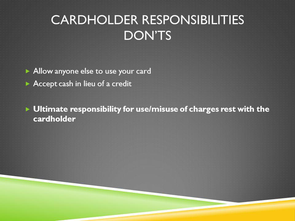 CARDHOLDER RESPONSIBILITIES DONTS Allow anyone else to use your card Accept cash in lieu of a credit Ultimate responsibility for use/misuse of charges rest with the cardholder