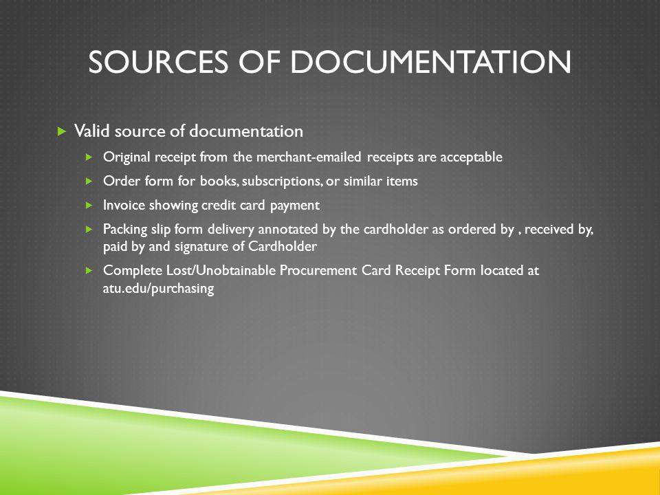 SOURCES OF DOCUMENTATION Valid source of documentation Original receipt from the merchant- ed receipts are acceptable Order form for books, subscriptions, or similar items Invoice showing credit card payment Packing slip form delivery annotated by the cardholder as ordered by, received by, paid by and signature of Cardholder Complete Lost/Unobtainable Procurement Card Receipt Form located at atu.edu/purchasing
