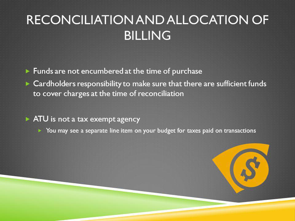 RECONCILIATION AND ALLOCATION OF BILLING Funds are not encumbered at the time of purchase Cardholders responsibility to make sure that there are sufficient funds to cover charges at the time of reconciliation ATU is not a tax exempt agency You may see a separate line item on your budget for taxes paid on transactions
