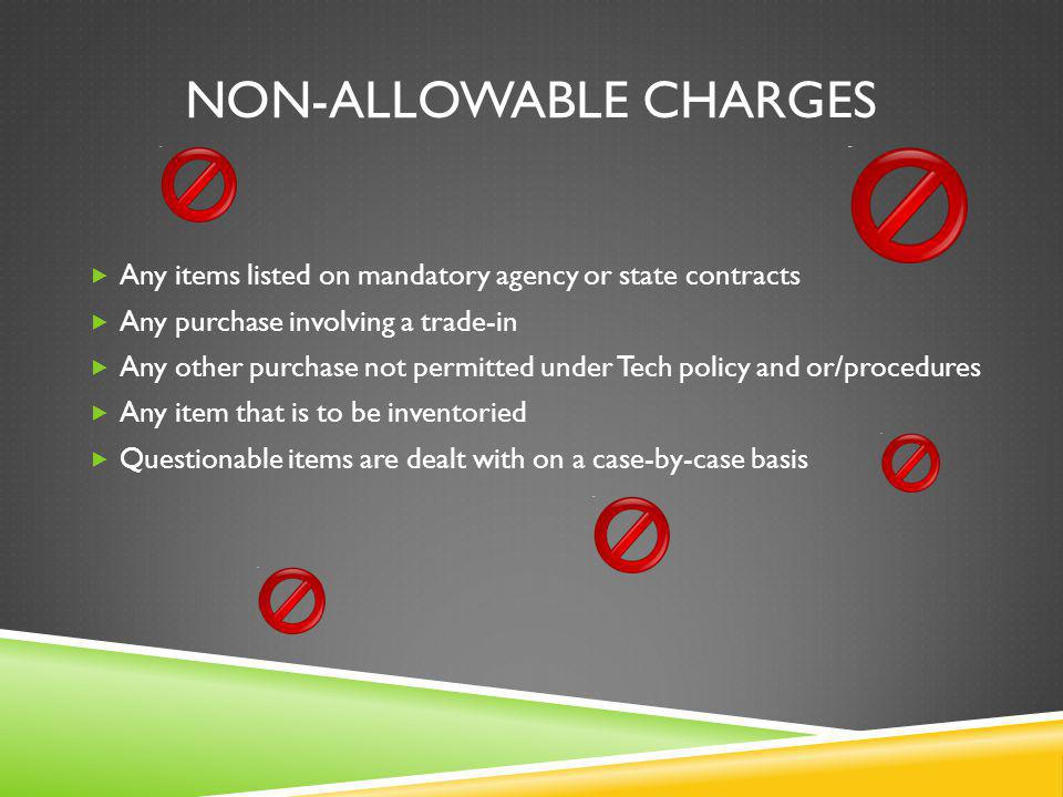 NON-ALLOWABLE CHARGES Any items listed on mandatory agency or state contracts Any purchase involving a trade-in Any other purchase not permitted under Tech policy and or/procedures Any item that is to be inventoried Questionable items are dealt with on a case-by-case basis