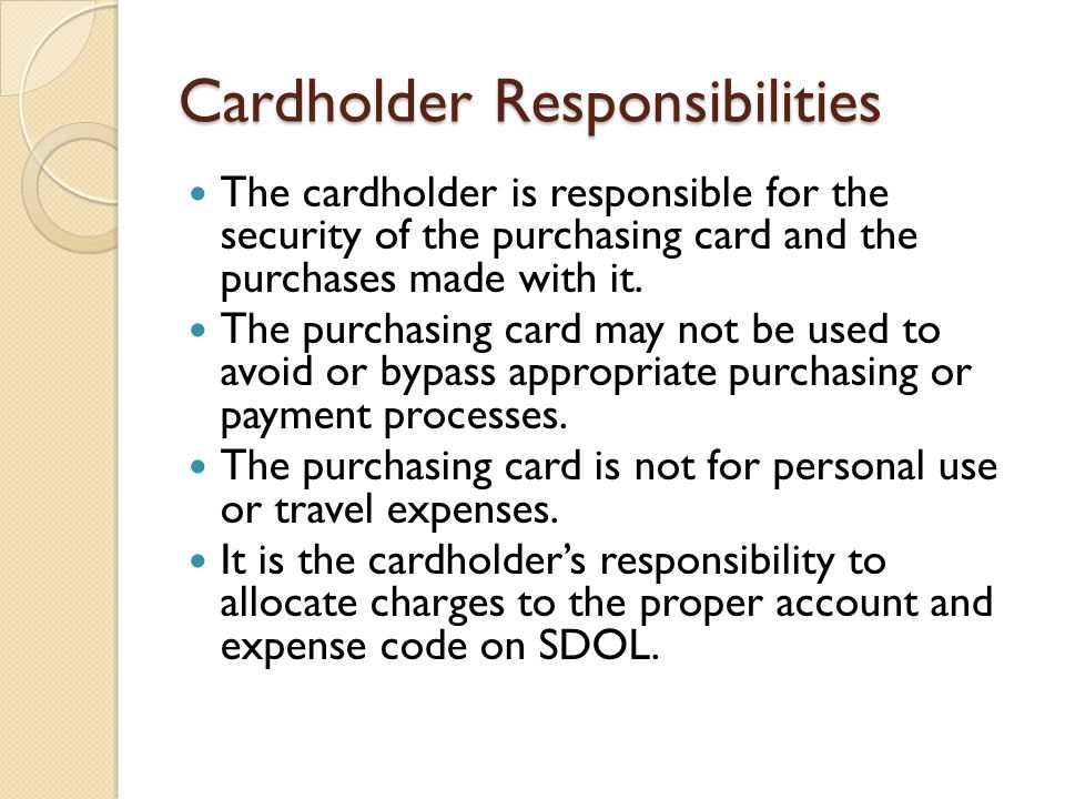 Cardholder Responsibilities The cardholder is responsible for the security of the purchasing card and the purchases made with it.