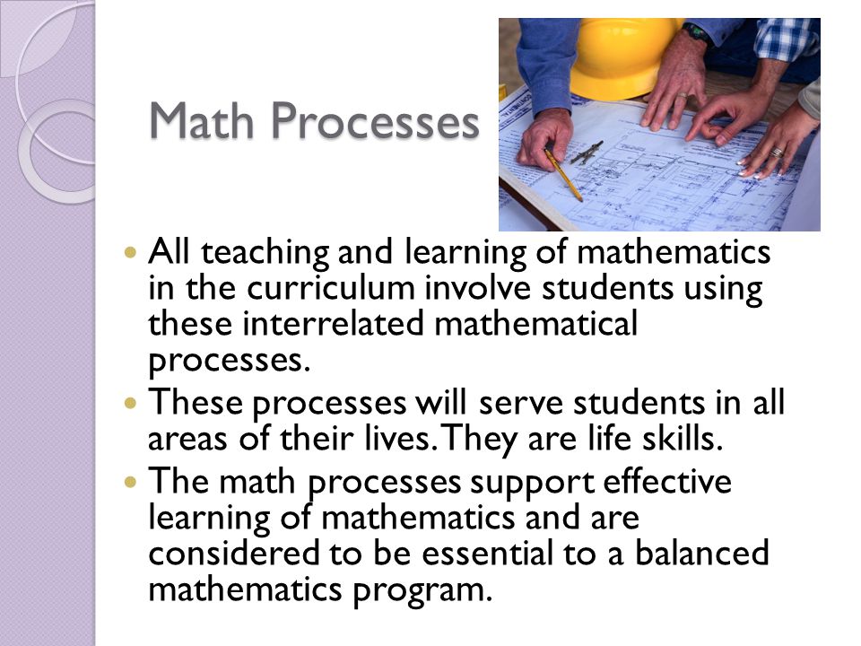 Math Processes All teaching and learning of mathematics in the curriculum involve students using these interrelated mathematical processes.