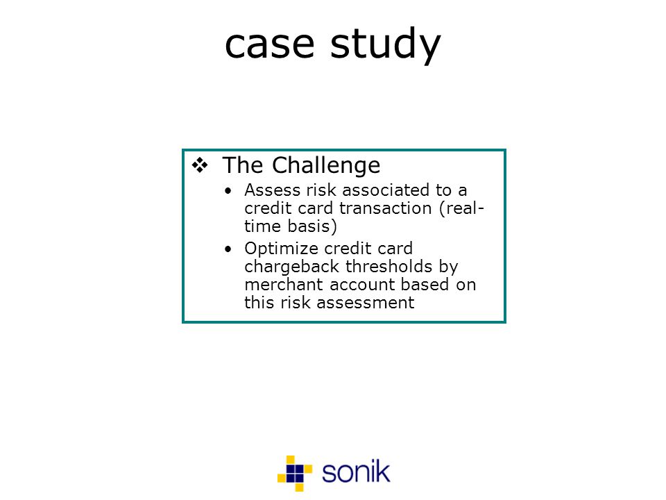 case study The Challenge Assess risk associated to a credit card transaction (real- time basis) Optimize credit card chargeback thresholds by merchant account based on this risk assessment
