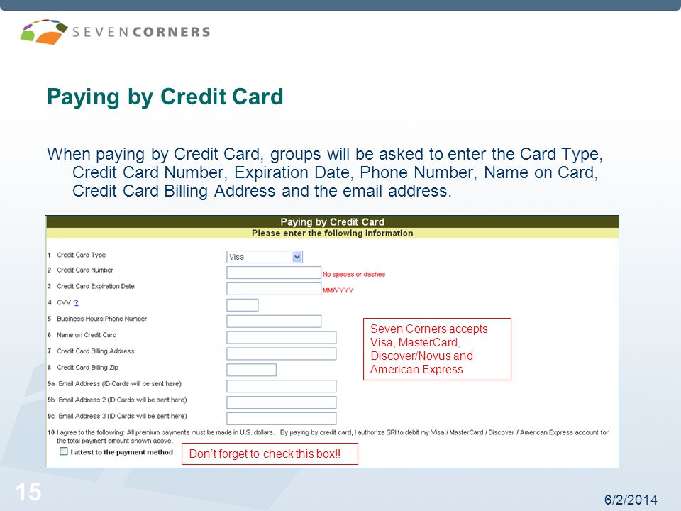 6/2/ Paying by Credit Card When paying by Credit Card, groups will be asked to enter the Card Type, Credit Card Number, Expiration Date, Phone Number, Name on Card, Credit Card Billing Address and the  address.