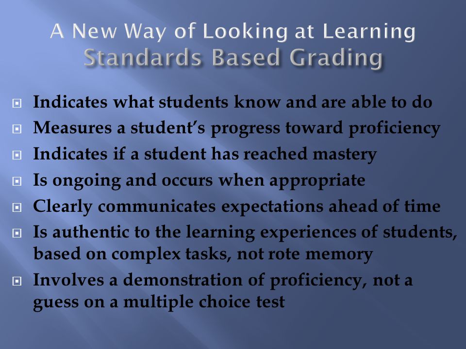Indicates what students know and are able to do Measures a students progress toward proficiency Indicates if a student has reached mastery Is ongoing and occurs when appropriate Clearly communicates expectations ahead of time Is authentic to the learning experiences of students, based on complex tasks, not rote memory Involves a demonstration of proficiency, not a guess on a multiple choice test