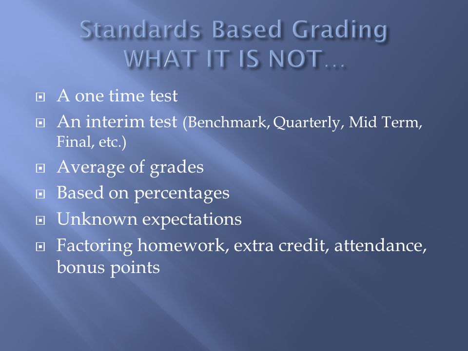 A one time test An interim test (Benchmark, Quarterly, Mid Term, Final, etc.) Average of grades Based on percentages Unknown expectations Factoring homework, extra credit, attendance, bonus points