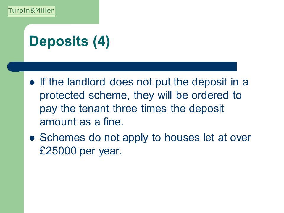 Deposits (4) If the landlord does not put the deposit in a protected scheme, they will be ordered to pay the tenant three times the deposit amount as a fine.