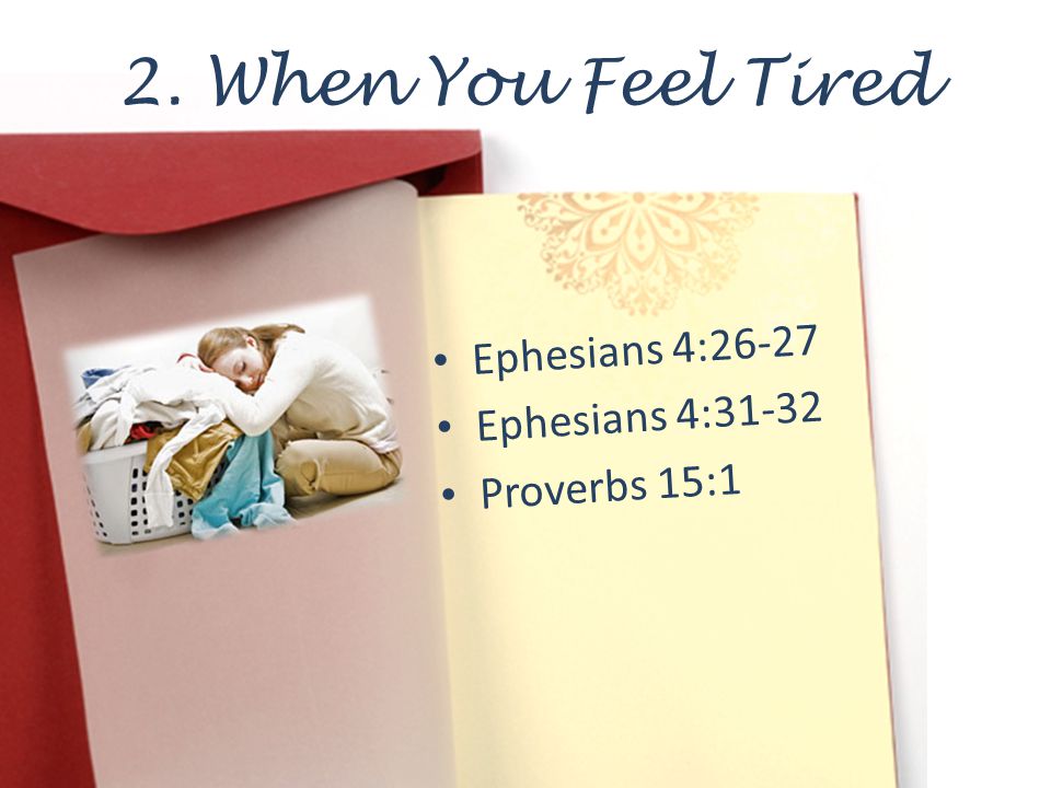 2. When You Feel Tired Ephesians 4:26-27 Ephesians 4:31-32 Proverbs 15:1