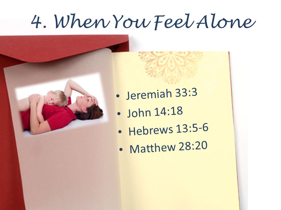 4. When You Feel Alone Jeremiah 33:3 John 14:18 Hebrews 13:5-6 Matthew 28:20