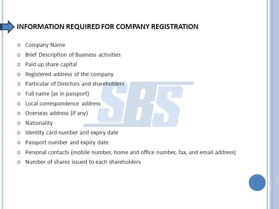 INFORMATION REQUIRED FOR COMPANY REGISTRATION Company Name Brief Description of Business activities Paid up share capital Registered address of the company Particular of Directors and shareholders Full name (as in passport) Local correspondence address Overseas address (if any) Nationality Identity card number and expiry date Passport number and expiry date Personal contacts (mobile number, home and office number, fax, and  address) Number of shares issued to each shareholders