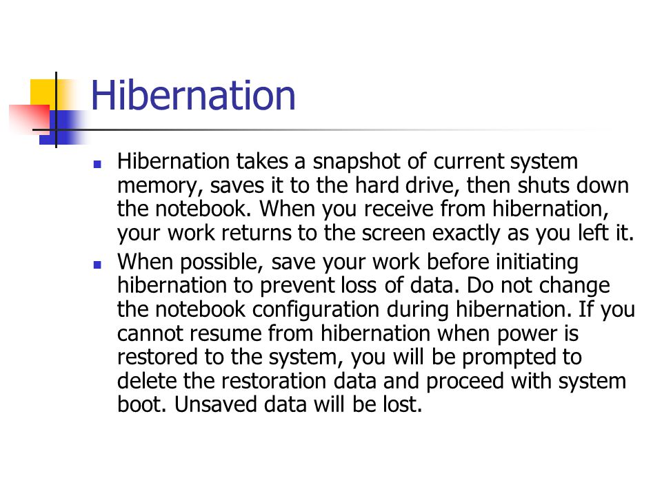 Hibernation Hibernation takes a snapshot of current system memory, saves it to the hard drive, then shuts down the notebook.
