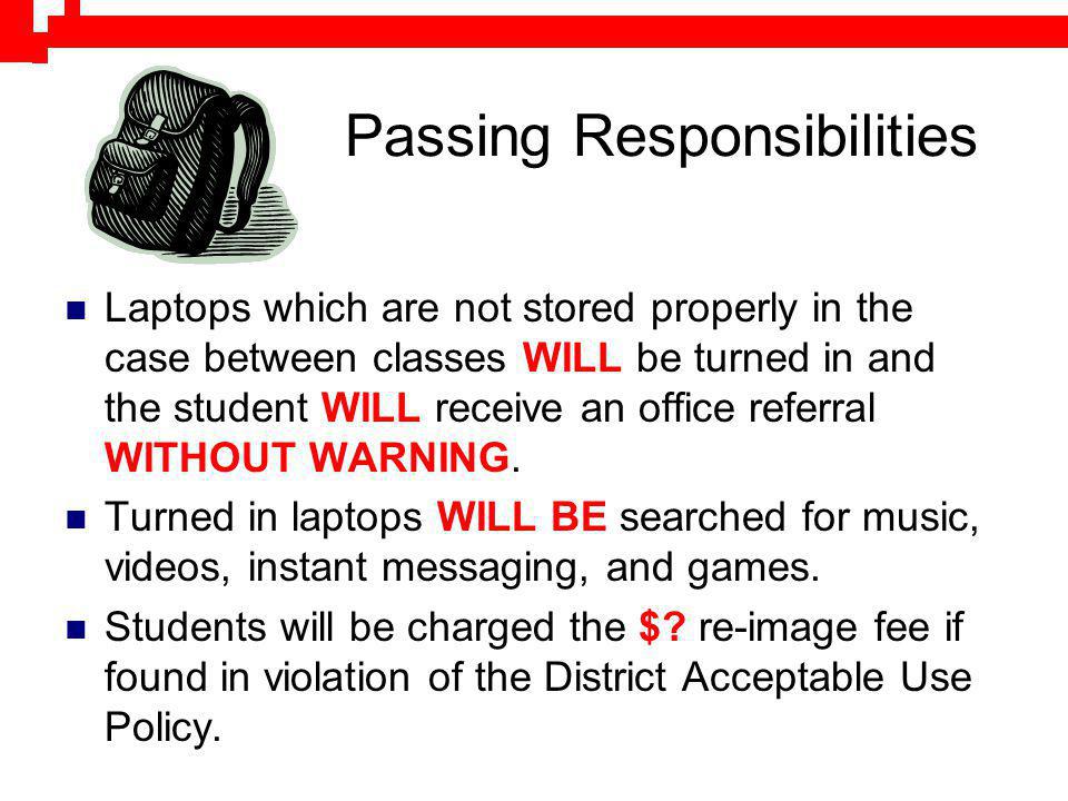 Passing Responsibilities Laptops which are not stored properly in the case between classes WILL be turned in and the student WILL receive an office referral WITHOUT WARNING.