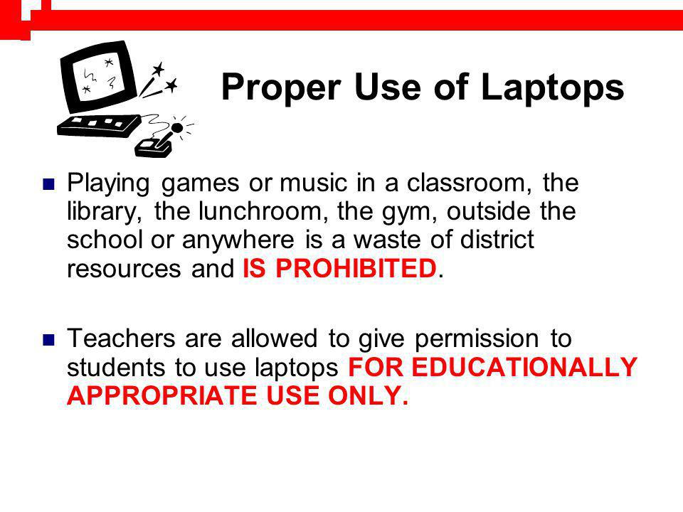 Proper Use of Laptops Playing games or music in a classroom, the library, the lunchroom, the gym, outside the school or anywhere is a waste of district resources and IS PROHIBITED.
